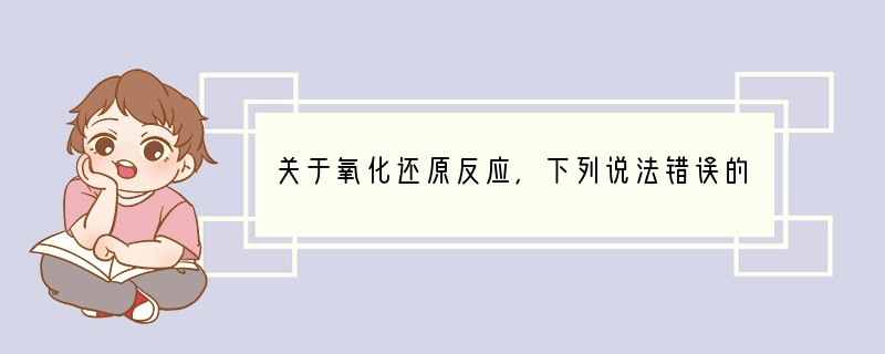 关于氧化还原反应，下列说法错误的是（　　）A．一个氧化还原反应方程式中一定存在氧化剂